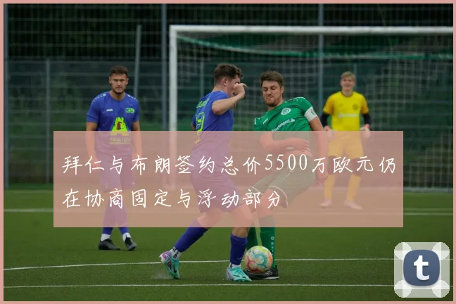 拜仁与布朗签约总价5500万欧元仍在协商固定与浮动部分