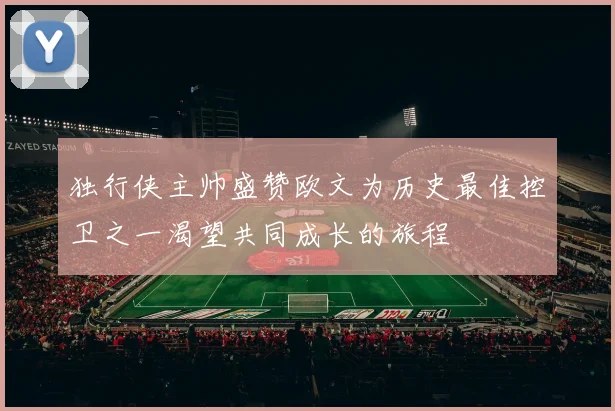独行侠主帅盛赞欧文为历史最佳控卫之一渴望共同成长的旅程