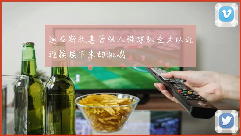 迪亚斯欣喜晋级八强球队全力以赴迎接接下来的挑战