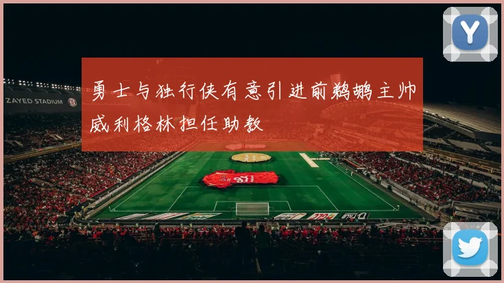 勇士与独行侠有意引进前鹈鹕主帅威利格林担任助教
