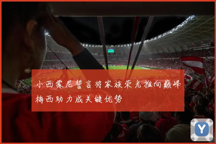 小西蒙尼誓言将家族荣光推向巅峰梅西助力成关键优势