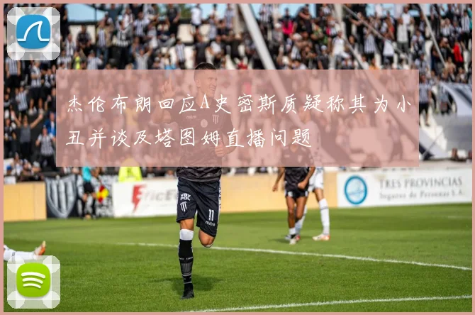 杰伦布朗回应A史密斯质疑称其为小丑并谈及塔图姆直播问题