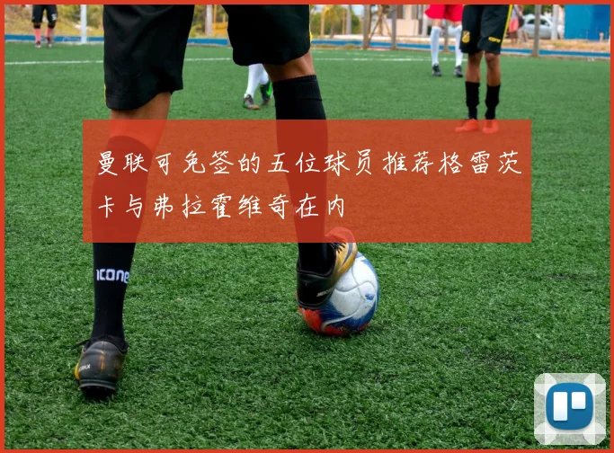 曼联可免签的五位球员推荐格雷茨卡与弗拉霍维奇在内