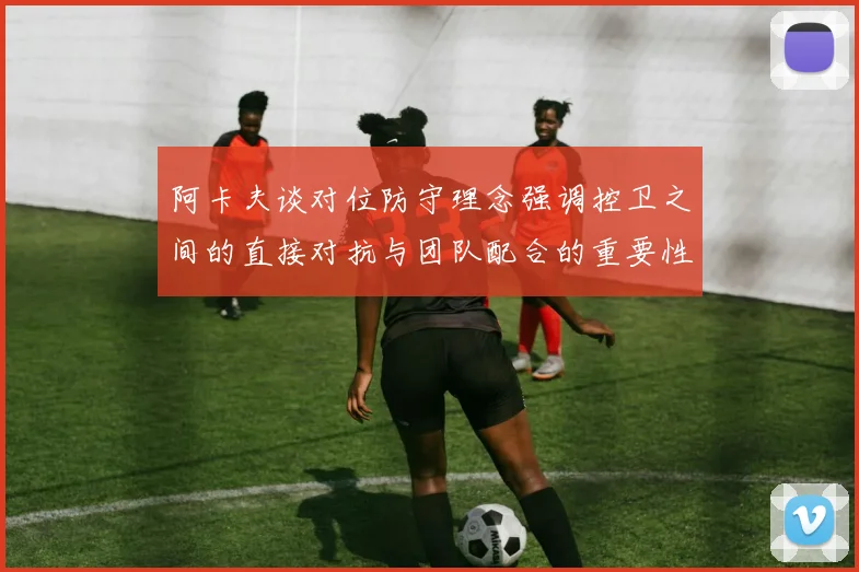 阿卡夫谈对位防守理念强调控卫之间的直接对抗与团队配合的重要性