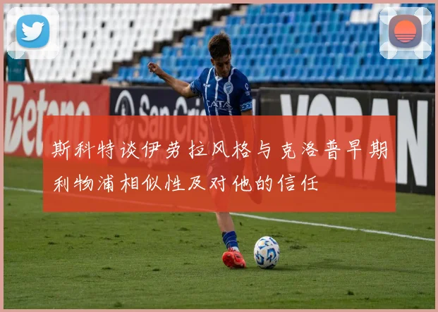 斯科特谈伊劳拉风格与克洛普早期利物浦相似性及对他的信任