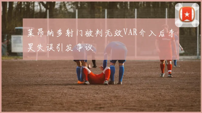 莱昂纳多射门被判无效VAR介入后李昊失误引发争议
