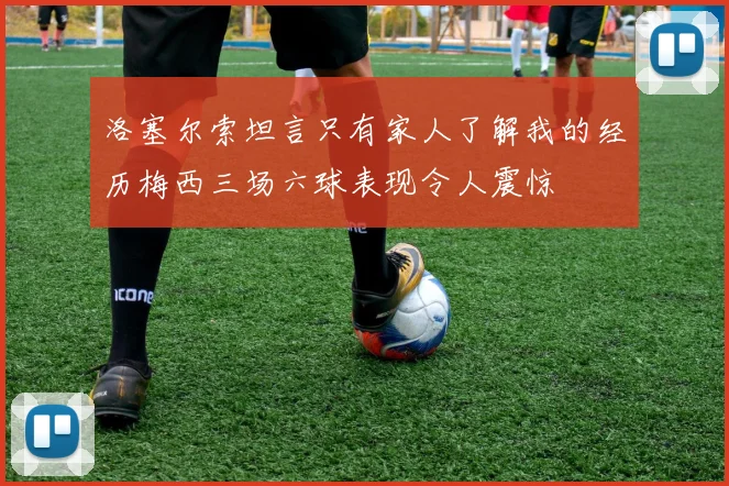 洛塞尔索坦言只有家人了解我的经历梅西三场六球表现令人震惊