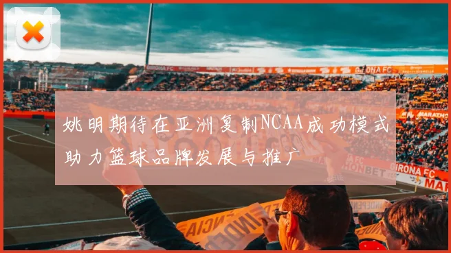 姚明期待在亚洲复制NCAA成功模式助力篮球品牌发展与推广