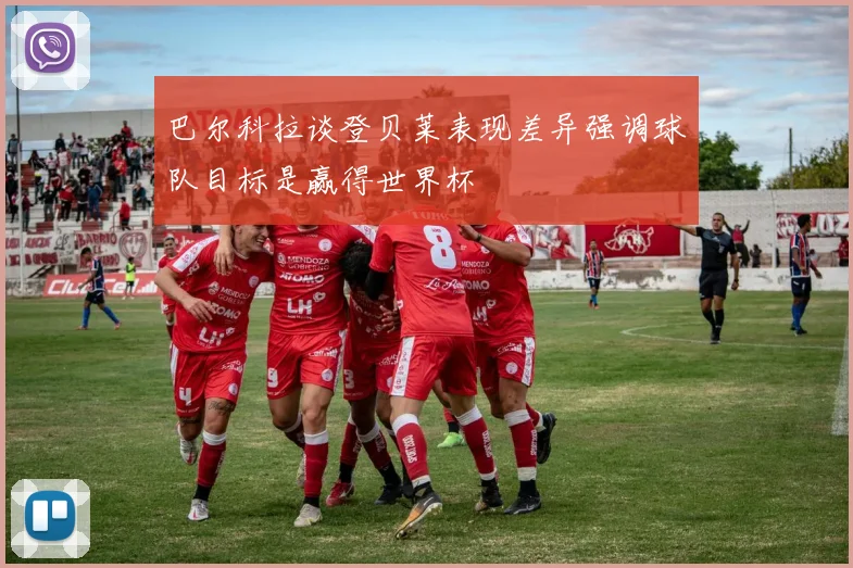巴尔科拉谈登贝莱表现差异强调球队目标是赢得世界杯