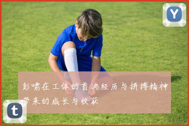 彭啸在工体的首次经历与拼搏精神带来的成长与收获